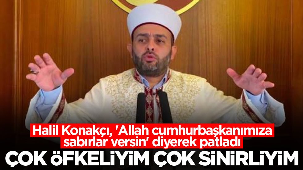 Halil Konakçı, 'Allah cumhurbaşkanımıza sabır versin' diyerek patladı: Çok öfkeliyim çok sinirliyim