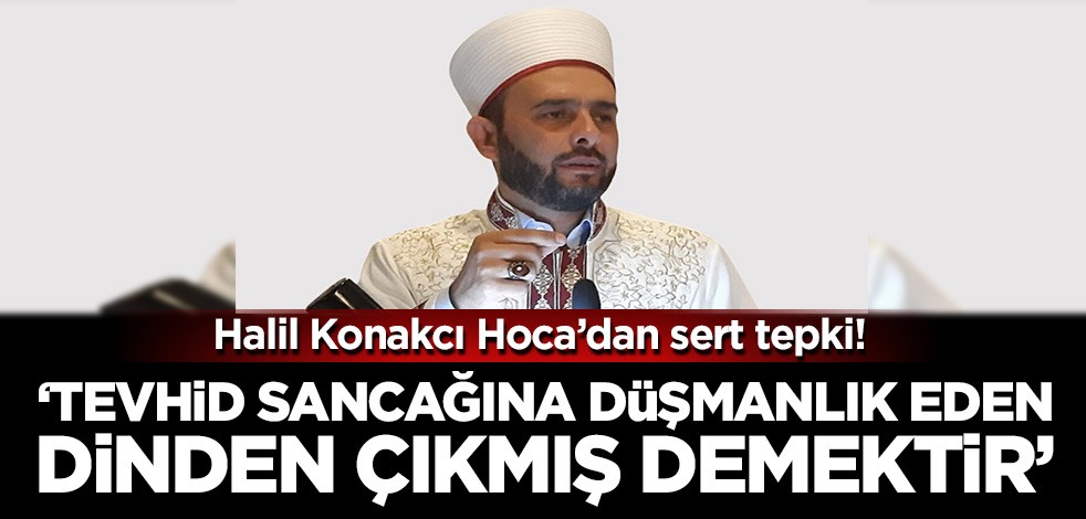 Halil Konakcı Hoca'dan sert tepki: Tevhid sancağına düşmanlık eden dinden çıkmış demektir!