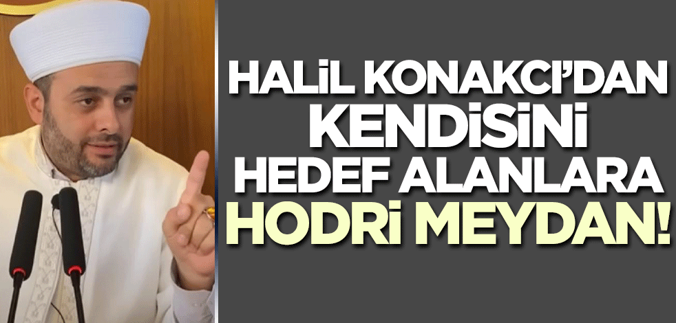 Halil Konakcı'dan kendisini hedef alanlara hodri meydan!