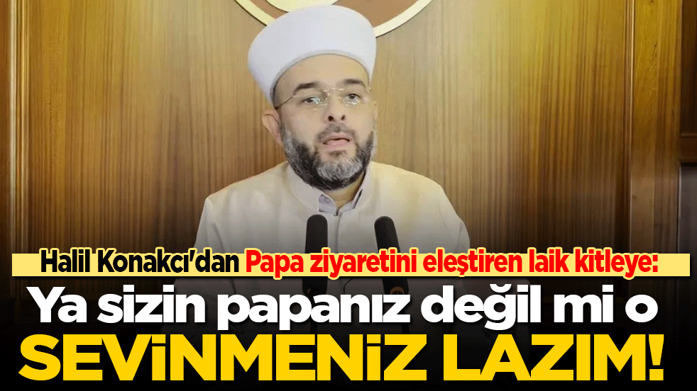 Halil Konakcı'dan Papa ziyaretini eleştiren laik kitleye: Ya sizin papanız değil mi o, sevinmeniz lazım!