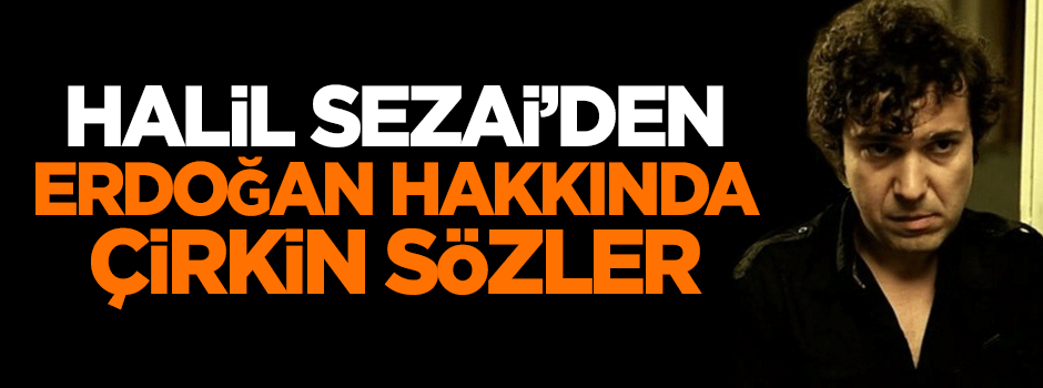 Halil Sezai'den Cumhurbaşkanı Erdoğan hakkında çirkin sözler