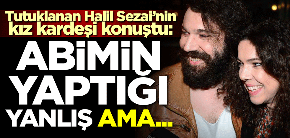 Halil Sezai'nin kız kardeşi konuştu: Abimin yaptığı yanlış ama...