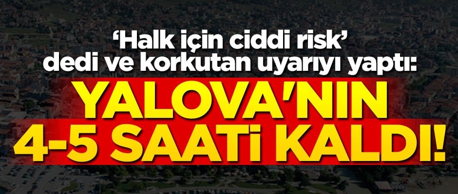 "Halk için ciddi risk" dedi ve korkutan uyarıyı yaptı: Yalova'nın 4-5 saati kaldı!