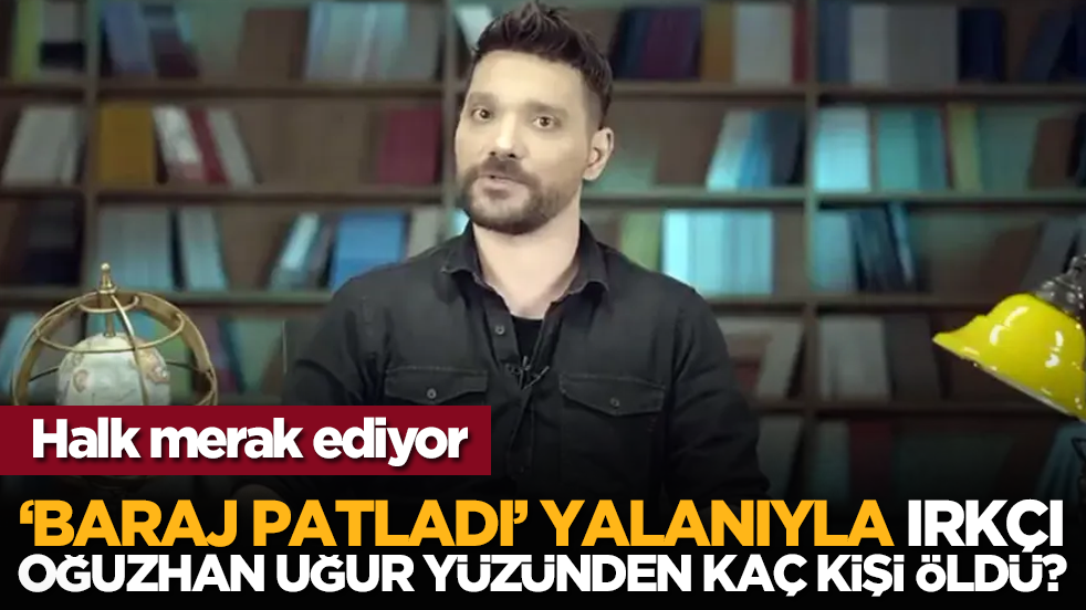 Halk merak ediyor: Baraj patladı yalanıyla ırkçı Oğuzhan Uğur yüzünden kaç kişi öldü?