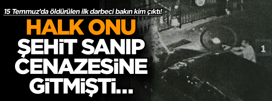 Halk onu şehit sanıp cenazesine gitmişti… 15 Temmuz’da öldürülen ilk darbeci bakın kim çıktı!