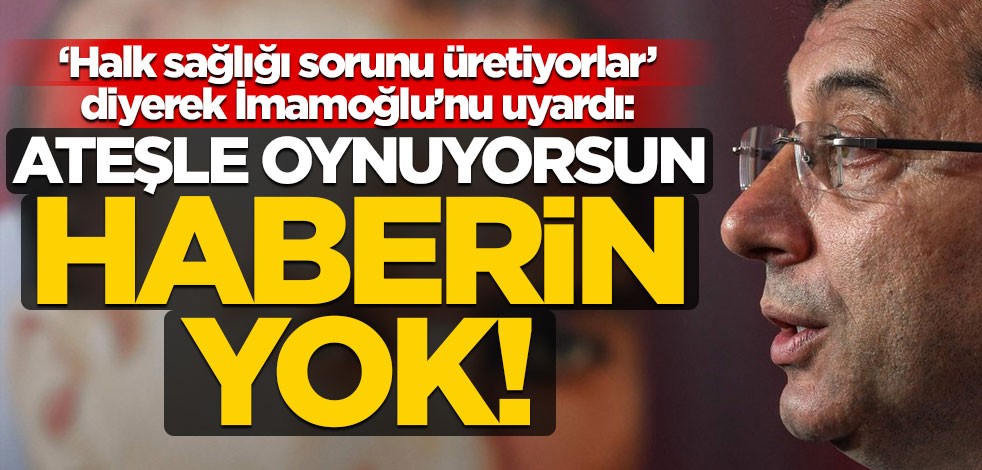 ‘Halk sağlığı sorunu üretiyorlar’ diyerek İmamoğlu’nu uyardı: Ateşle oynuyorsun, haberin yok!