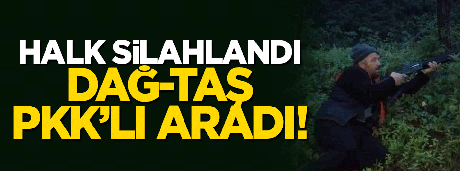 Halk silahlandı, dağ-taş PKK'lı aradı!