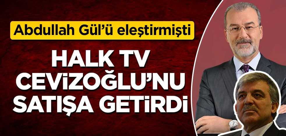 Halk TV, Abdullah Gül'ü eleştiren Hulki Cevizoğlu'nu satışa getirdi