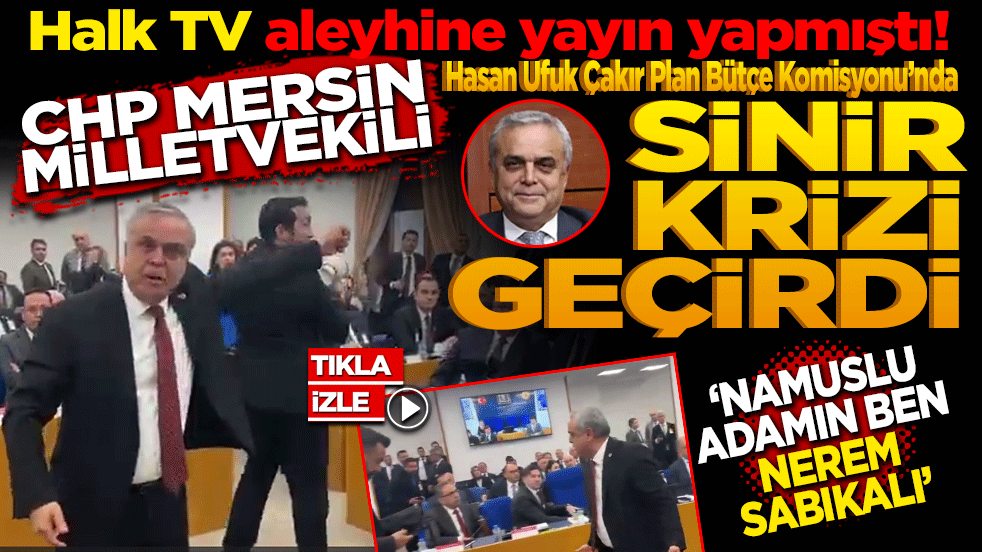 Halk TV aleyhine yayın yapmıştı! CHP Mersin Milletvekli Hasan Ufuk Çakır Plan Bütçe Komisyonu’nda sinir krizi geçirdi. “Namuslu adamım, nerem sabıkalı!”