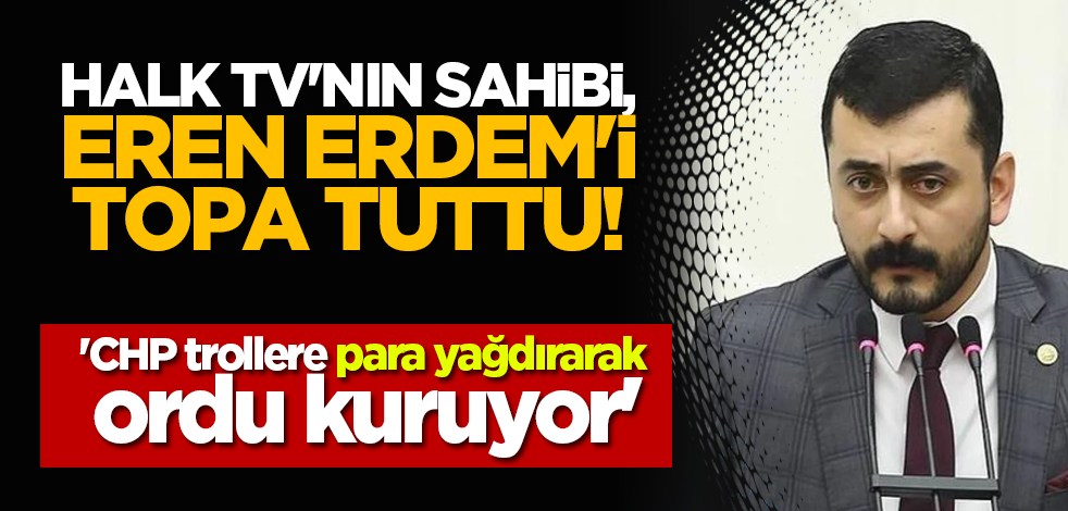 Halk TV'nin sahibi, Eren Erdem'i topa tuttu! 'CHP trollere para yağdırarak ordu kuruyor'