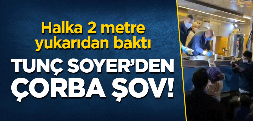 Halka 2 metre yüksekten bakan Tunç Soyer'den 'çorba şov'