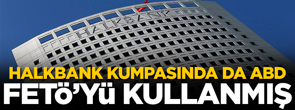 Halkbank kumpasında da ABD, FETÖ’yü kullanmış