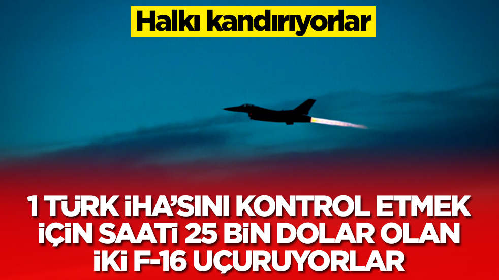 Halkı kandırıyorlar: 1 Türk İHA'sını kontrol etmek için saati 25 bin dolar olan iki F-16 uçuruyorlar