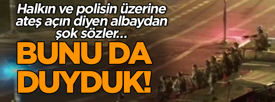 Halkın ve polisin üzerine ateş açın diyen albaydan şok sözler… Bunu da duyduk!