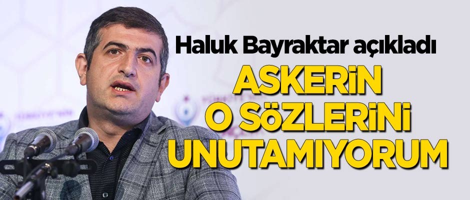 Haluk Bayraktar anlattı: Askerin o sözlerini unutamıyorum