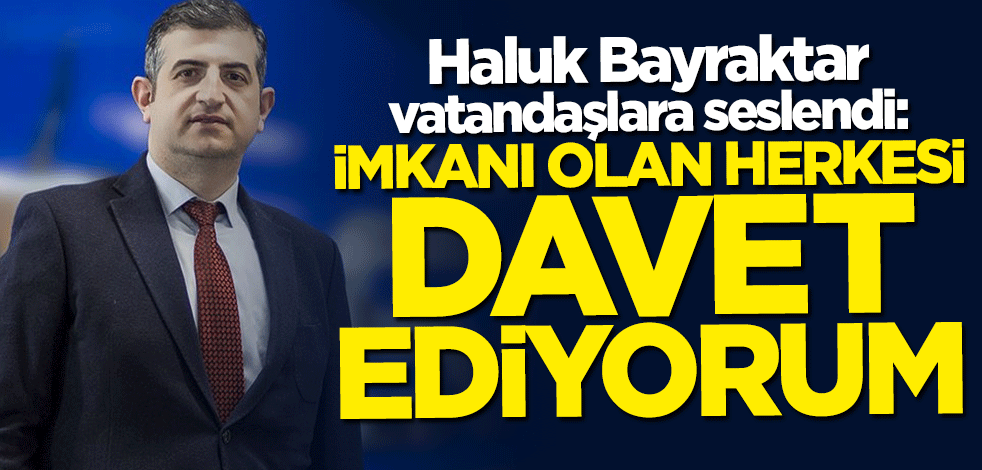 Haluk Bayraktar: İmkanı olan herkesi davet ediyorum