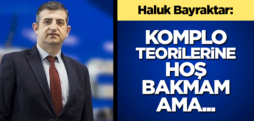 Haluk Bayraktar: Komplo teorilerine hoş bakmam ama...