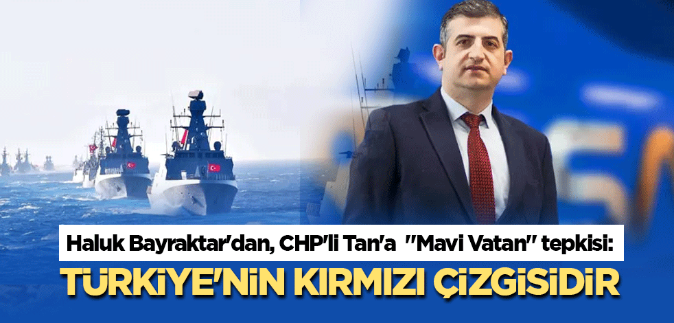 Haluk Bayraktar'dan, CHP'li Tan'a "Mavi Vatan" tepkisi: Türkiye'nin kırmızı çizgisidir