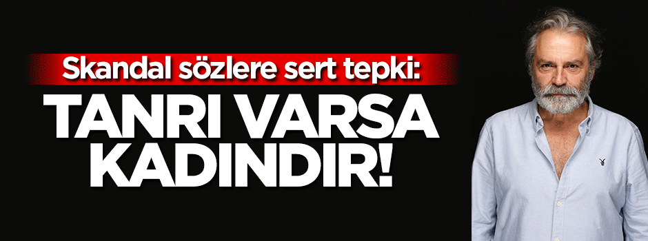 Haluk Bilginer: Tanrı diye birşey varsa kadındır!