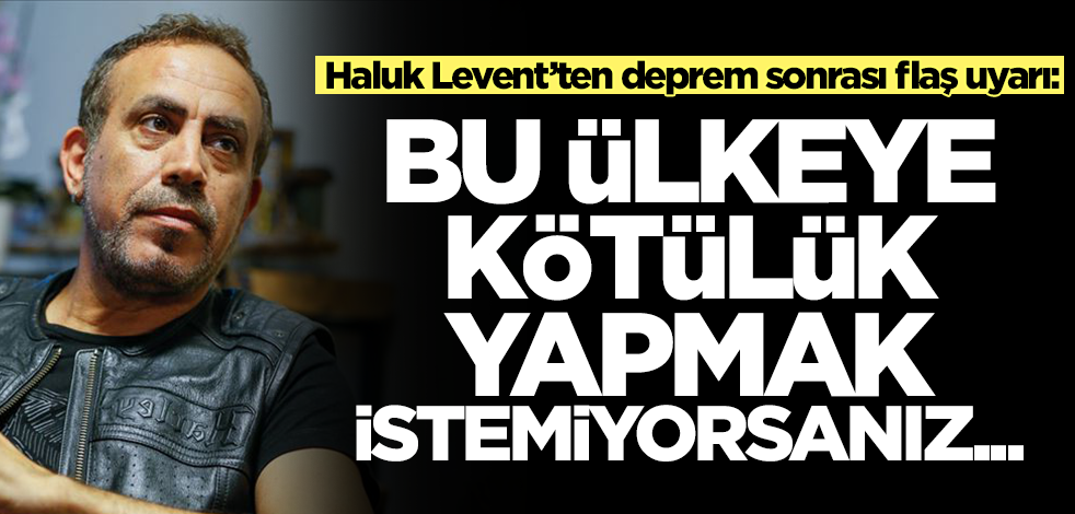 Haluk Levent deprem sonrası 'yapmayın' diyerek uyardı: Bu ülkeye kötülük etmek istemiyorsanız...