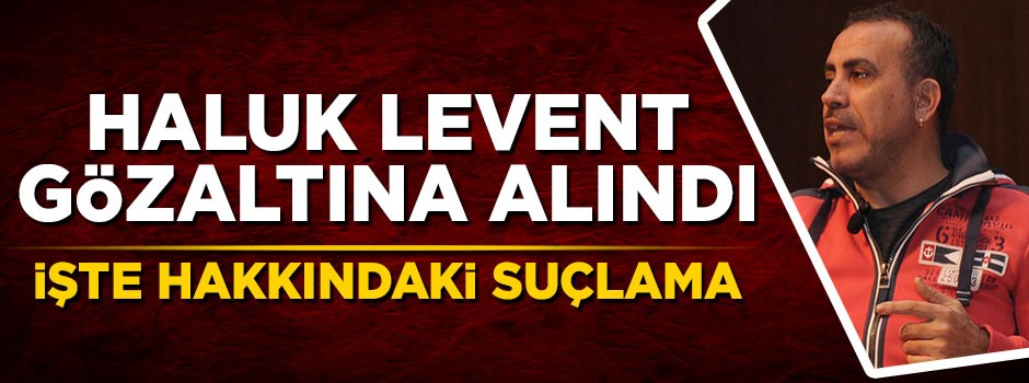 Haluk Levent gözaltına alındı! İşte hakkındaki suçlama