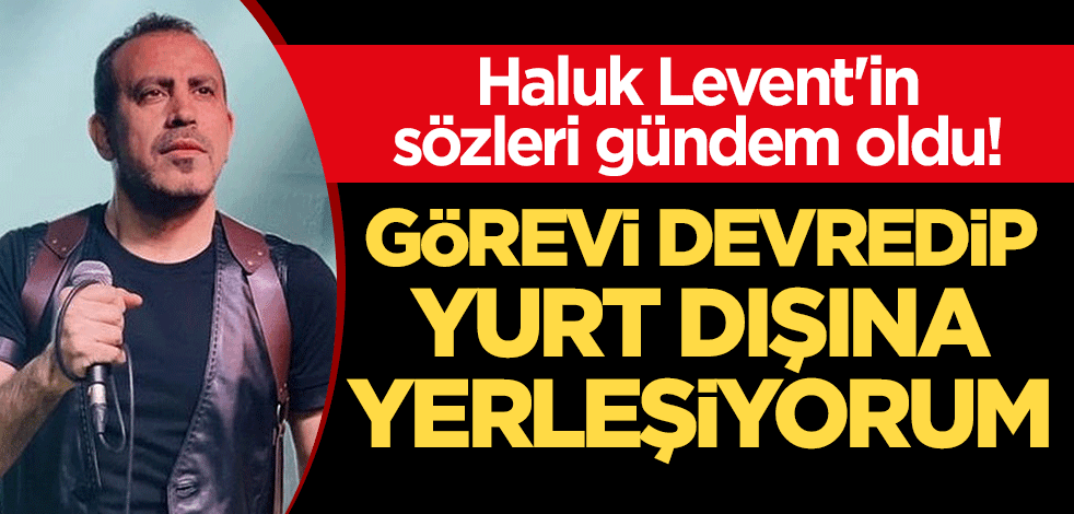 Haluk Levent'in sözleri gündem oldu! "Görevi devredip yurt dışına yerleşiyorum"