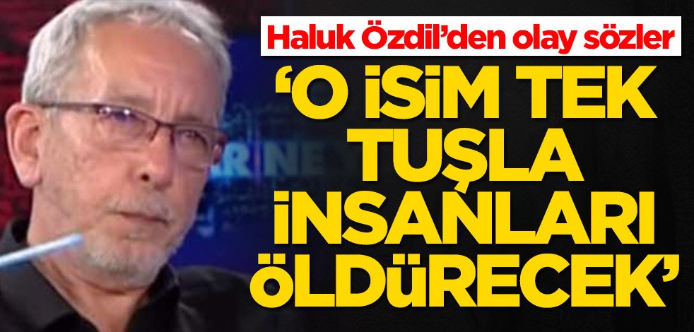 Haluk Özdil'den ezber bozan sözler: O isim tek tuşla insanları öldürecek