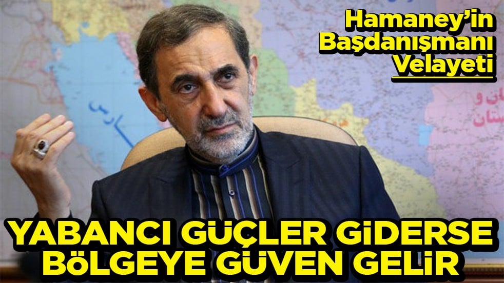 Hamaney’in Başdanışmanı Velayeti Yabancı güçler giderse bölgeye güven gelir