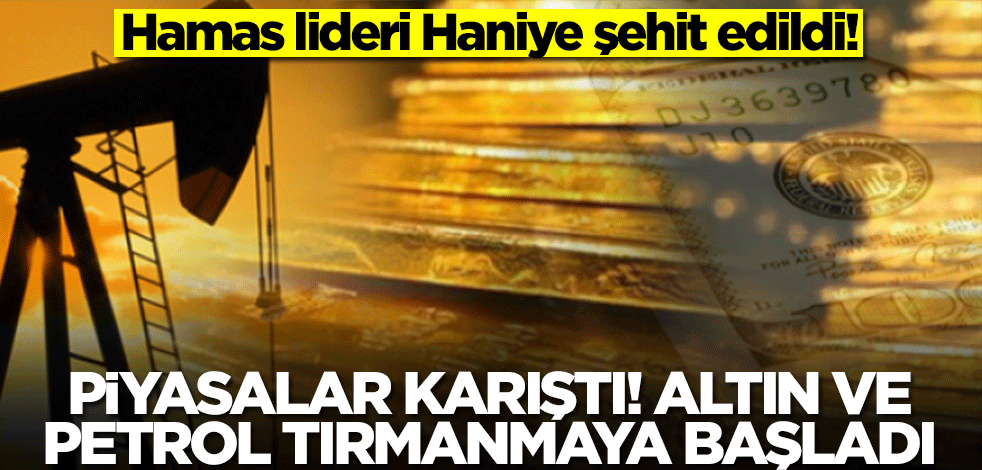 Hamas lideri Haniye şehit edildi! Piyasalar karıştı, altın yükseliyor, petrol tırmanmaya başladı