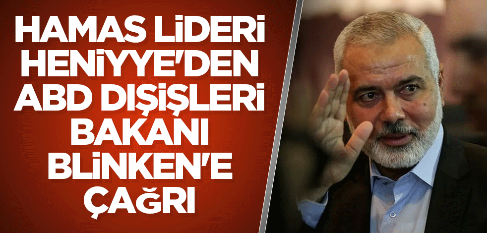 Hamas lideri Heniyye'den, ABD Dışişleri Bakanı Blinken'e çağrı