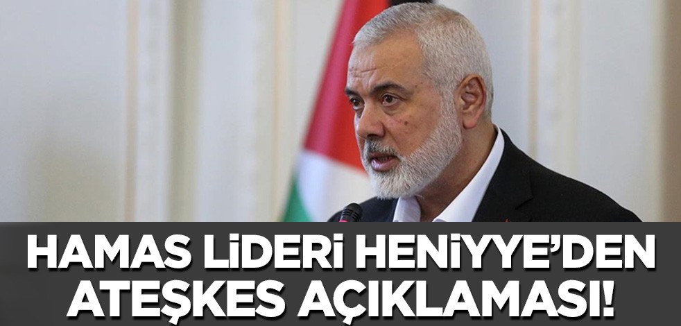 Hamas lideri Heniyye'den ateşkes açıklaması!