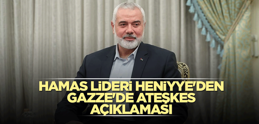 Hamas lideri Heniyye'den Gazze'de ateşkes açıklaması