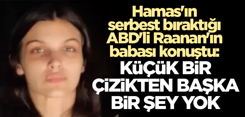 Hamas'ın serbest bıraktığı ABD'li Raanan'ın babası konuştu: Küçük bir çizikten başka bir şey yok