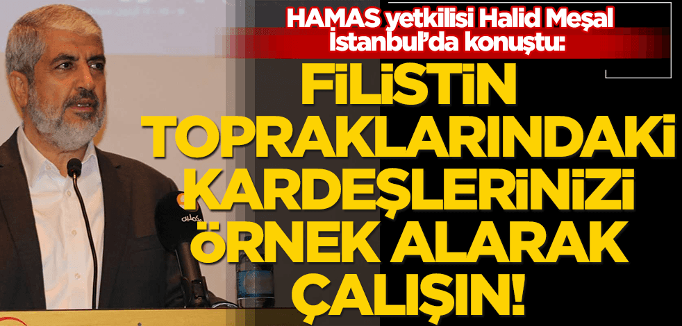 HAMAS'ın yurt dışı sorumlusu Halid Meşal: Filistin topraklarındaki kardeşlerinizi örnek alarak çalışın