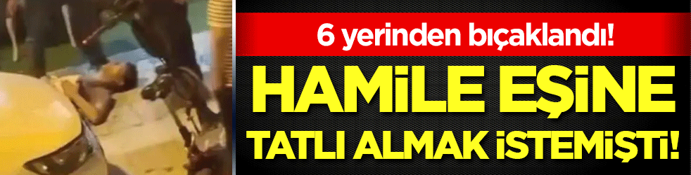 Hamile eşine tatlı almak istedi! Sokak ortasında 6 yerinden bıçaklandı!