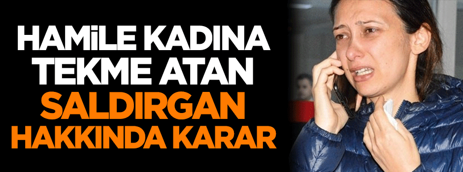 Hamile kadına tekme atan saldırgan hakkında karar