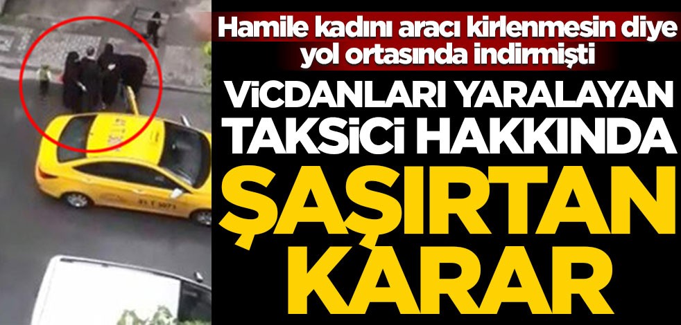Hamile kadını yol ortasında bırakmıştı! O taksici hakkında şaşırtan karar
