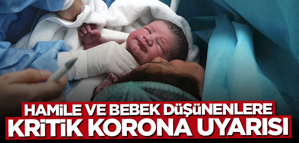 Hamile ve bebek düşünenlere kritik koronavirüs uyarısı