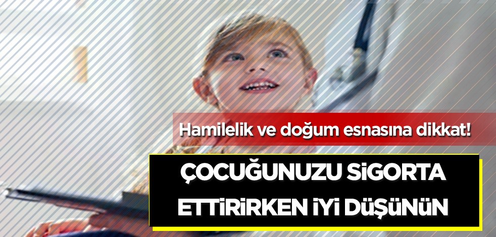 Hamilelik ve doğum esnasına dikkat! Çocuğunuzu sigorta ettirirken iyi düşünün