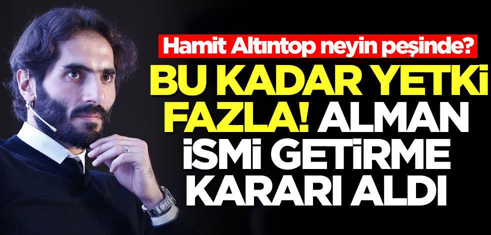 Hamit Altıntop neyin peşinde? Bu kadar yetki fazla... Alman ismi getirme kararı aldı