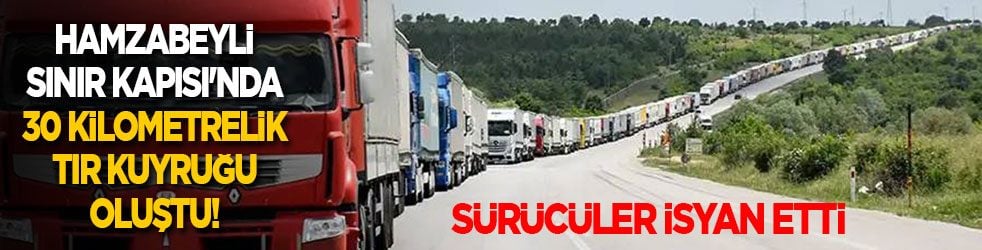 Hamzabeyli Sınır Kapısı'nda 30 kilometrelik TIR kuyruğu oluştu! Sürücüler isyan etti