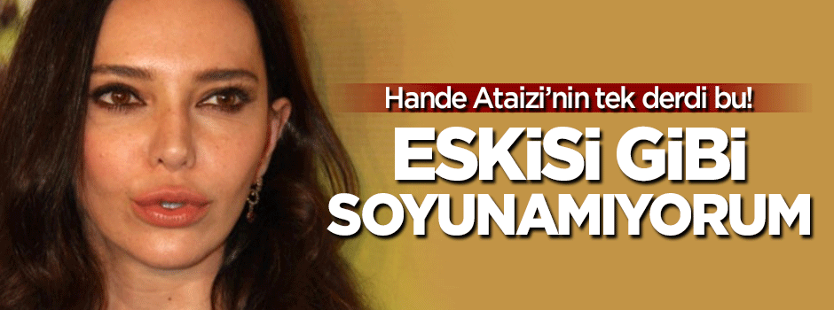 Hande Ataizi'nin tek derdi bu: Eskisi gibi soyunamıyorum