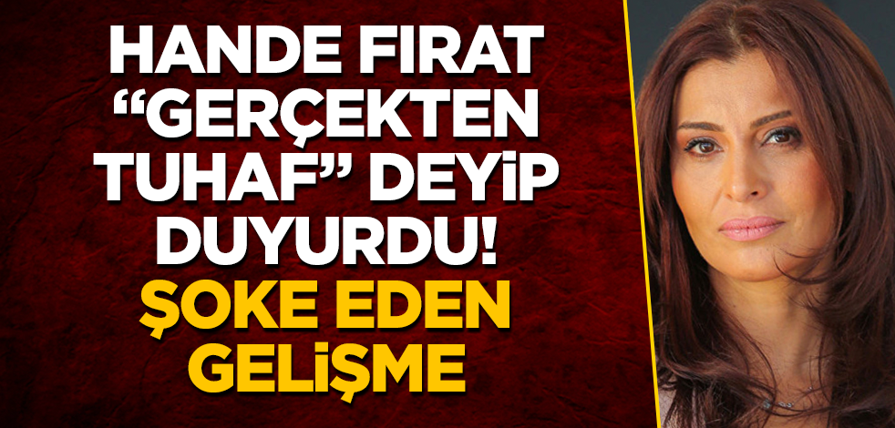 Hande Fırat, "Gerçekten tuhaf" deyip duyurdu! Şoke eden gelişme