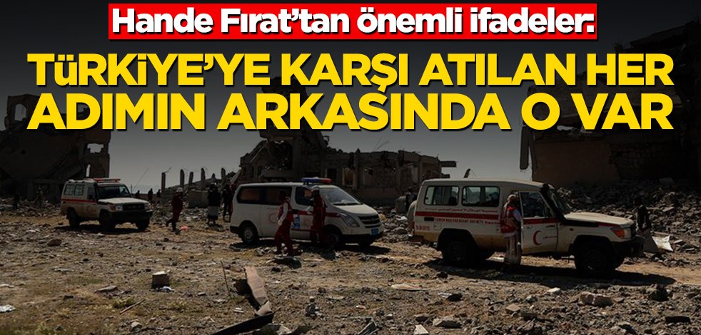 Hande Fırat’tan önemli ifadeler: Türkiye’ye karşı atılan her adımın arkasında o var