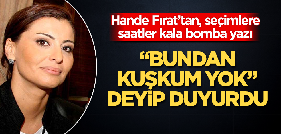 Hande Fırat'tan, seçimlere saatler kala bomba yazı! "Bundan kuşkum yok" deyip duyurdu
