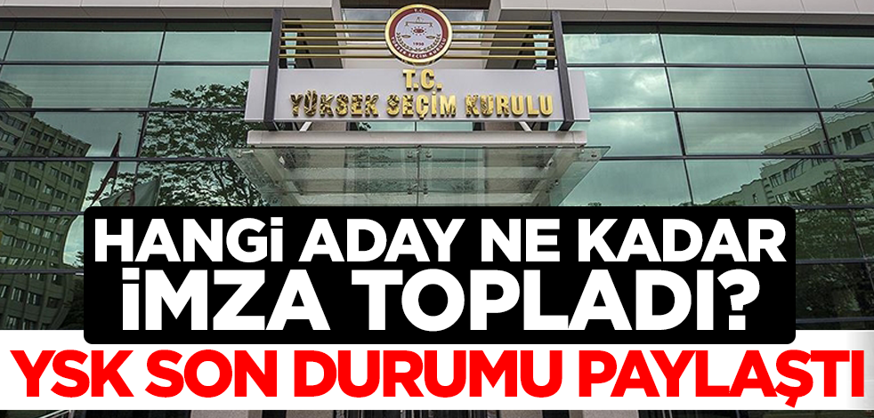 Hangi aday ne kadar imza topladı? YSK son durumu paylaştı
