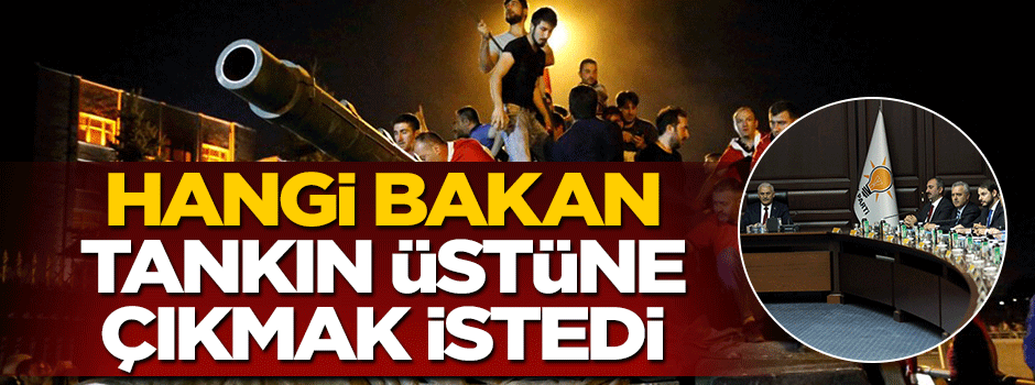 Hangi bakan 15 Temmuz'da tankın üstüne çıkmak istedi?
