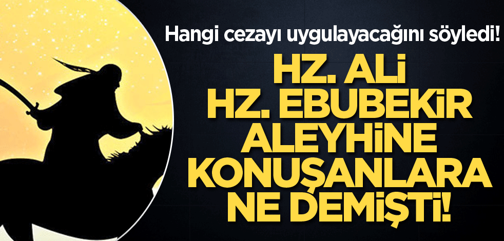 Hangi cezayı uygulayacağını söyledi! Hz. Ali, Hz. Ebubekir aleyhine konuşanlara ne demişti!