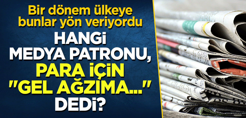 Hangi medya patronu, para için "Gel, ağzıma ..." dedi?