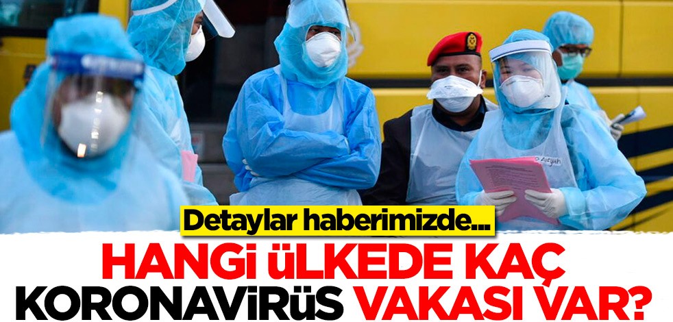 Hangi ülkede kaç koronavirüs vakası var? İşte detaylar...